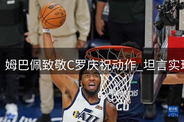 姆巴佩致敬C罗庆祝动作 坦言实现儿时梦想